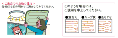ご家庭での点検の仕方＞蛍光灯などの明かりに透かしてみて下さい。重なり、ループ状、折りぐせが見られる場合は、ご使用を中止してください。