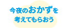 今夜のおかずを考えてもらおう