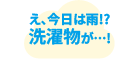 え、今日は雨!?洗濯物が…!