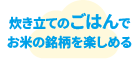 炊き立てのごはんでお米の銘柄を楽しめる